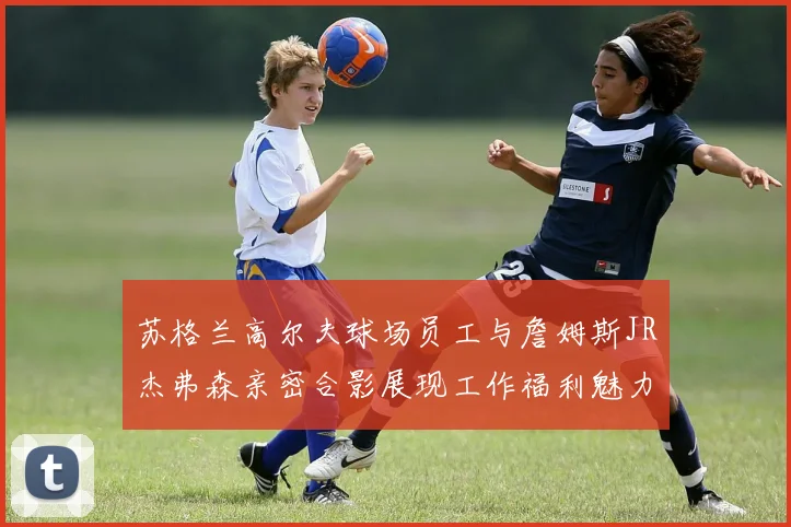苏格兰高尔夫球场员工与詹姆斯JR杰弗森亲密合影展现工作福利魅力