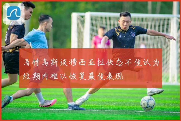 马特乌斯谈穆西亚拉状态不佳认为短期内难以恢复最佳表现