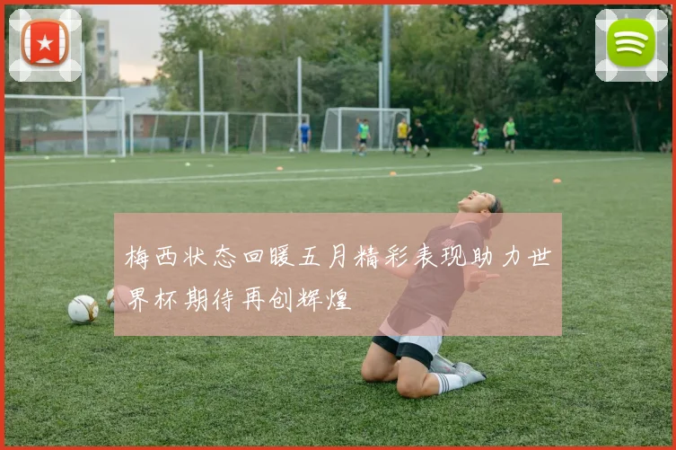 梅西状态回暖五月精彩表现助力世界杯期待再创辉煌