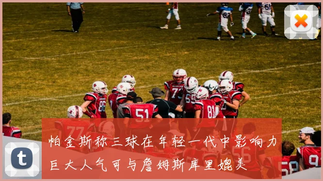 帕金斯称三球在年轻一代中影响力巨大人气可与詹姆斯库里媲美