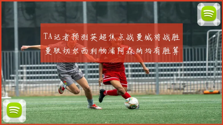 TA记者预测英超焦点战曼城将战胜曼联切尔西利物浦阿森纳均有胜算