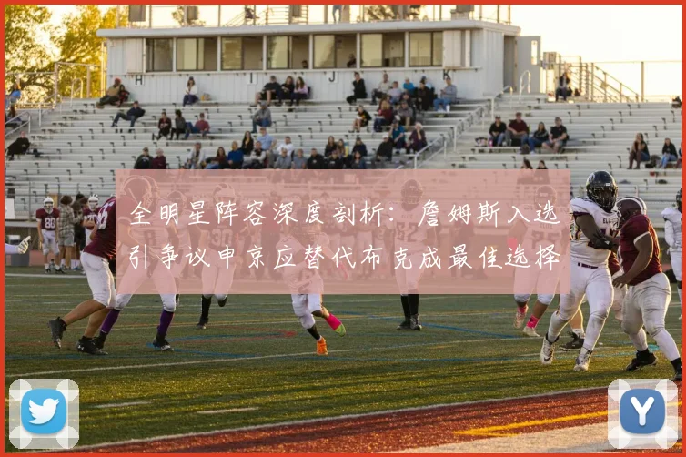全明星阵容深度剖析：詹姆斯入选引争议申京应替代布克成最佳选择