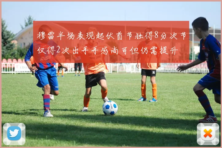 穆雷半场表现起伏首节独得8分次节仅得2次出手手感尚可但仍需提升