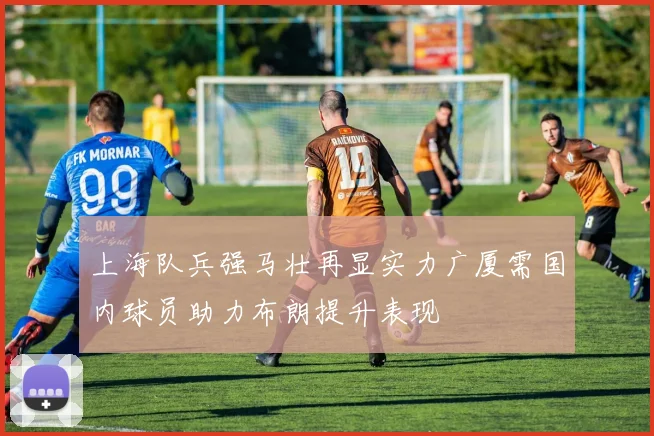 上海队兵强马壮再显实力广厦需国内球员助力布朗提升表现