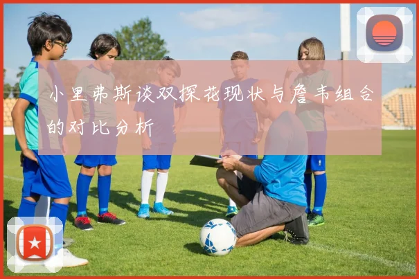 小里弗斯谈双探花现状与詹韦组合的对比分析
