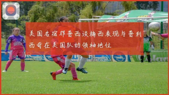 美国名宿邓普西谈梅西表现与普利西奇在美国队的领袖地位