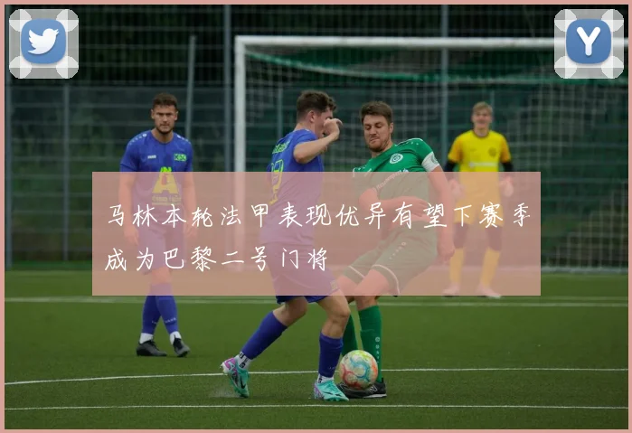 马林本轮法甲表现优异有望下赛季成为巴黎二号门将