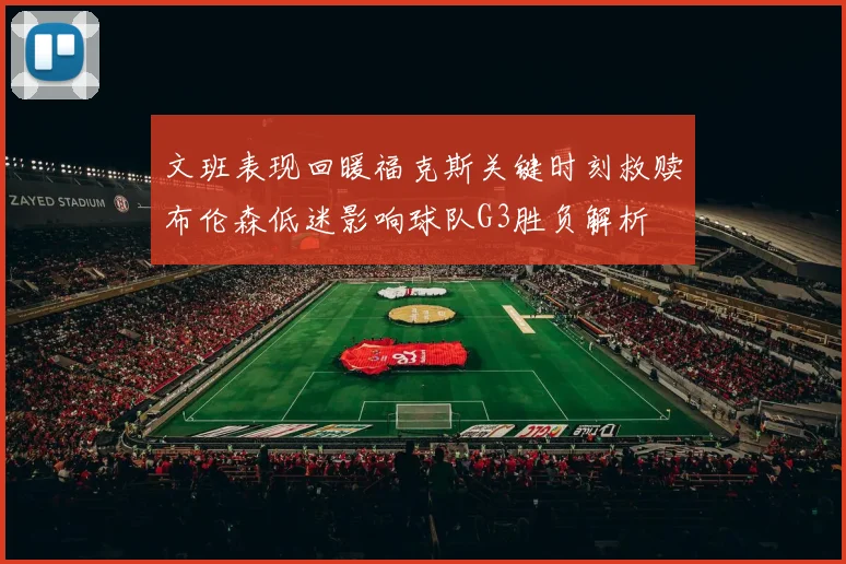 文班表现回暖福克斯关键时刻救赎布伦森低迷影响球队G3胜负解析