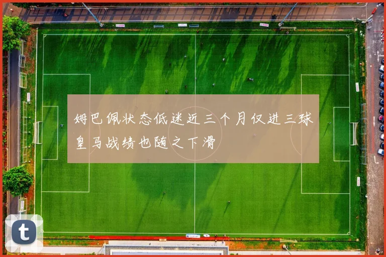 姆巴佩状态低迷近三个月仅进三球皇马战绩也随之下滑