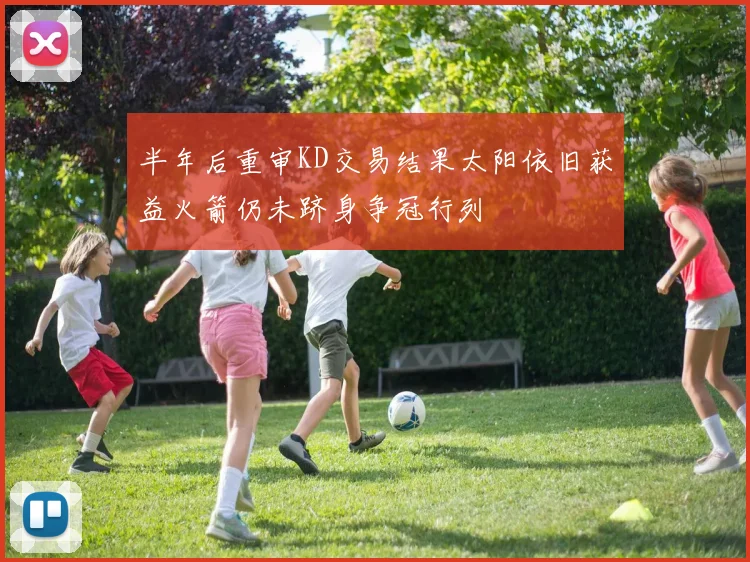 半年后重审KD交易结果太阳依旧获益火箭仍未跻身争冠行列