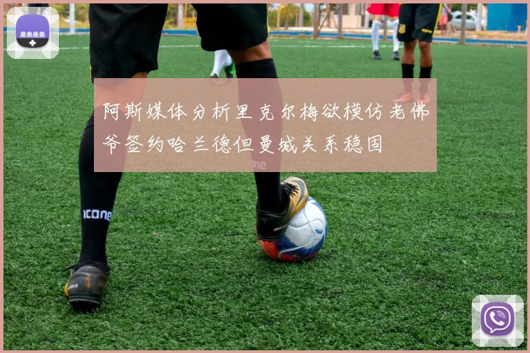 阿斯媒体分析里克尔梅欲模仿老佛爷签约哈兰德但曼城关系稳固