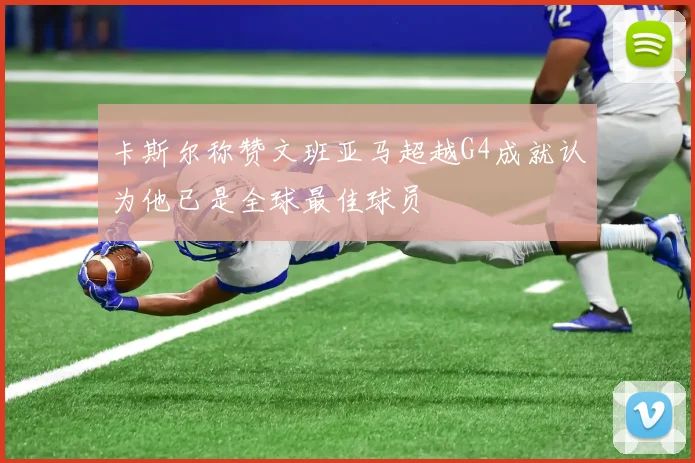 卡斯尔称赞文班亚马超越G4成就认为他已是全球最佳球员