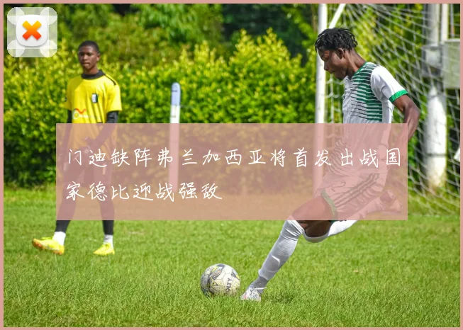 门迪缺阵弗兰加西亚将首发出战国家德比迎战强敌