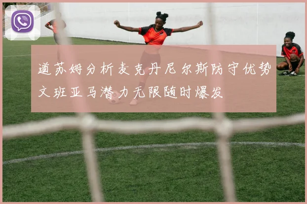道苏姆分析麦克丹尼尔斯防守优势文班亚马潜力无限随时爆发