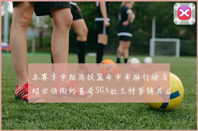 本赛季中距离投篮命中率排行榜马绍尔领衔约基奇SGA杜兰特紧随其后