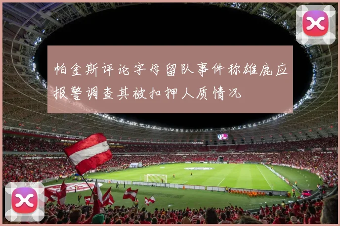 帕金斯评论字母留队事件称雄鹿应报警调查其被扣押人质情况