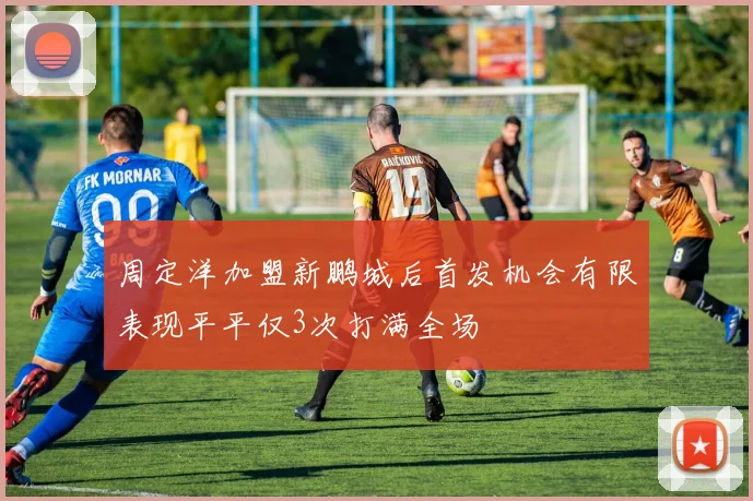 周定洋加盟新鹏城后首发机会有限表现平平仅3次打满全场