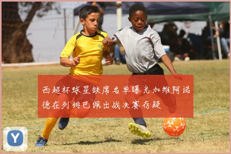 西超杯球星缺席名单曝光加维阿诺德在列姆巴佩出战决赛存疑