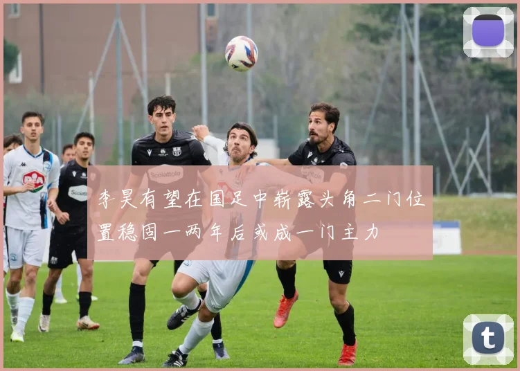李昊有望在国足中崭露头角二门位置稳固一两年后或成一门主力