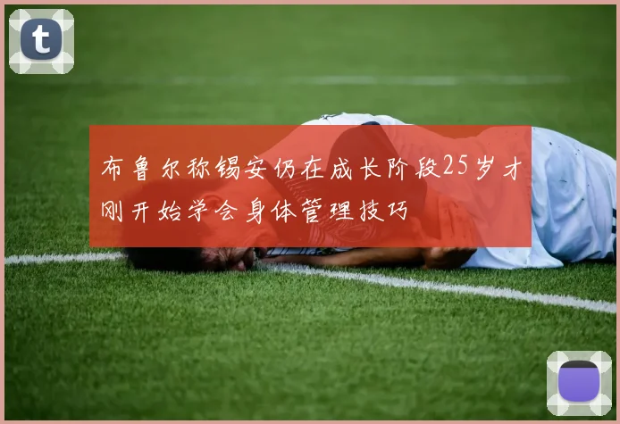布鲁尔称锡安仍在成长阶段25岁才刚开始学会身体管理技巧