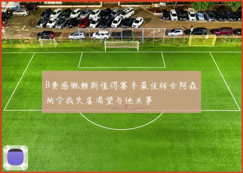 B费感慨赖斯值得赛季最佳转会阿森纳令我失落渴望与他共事
