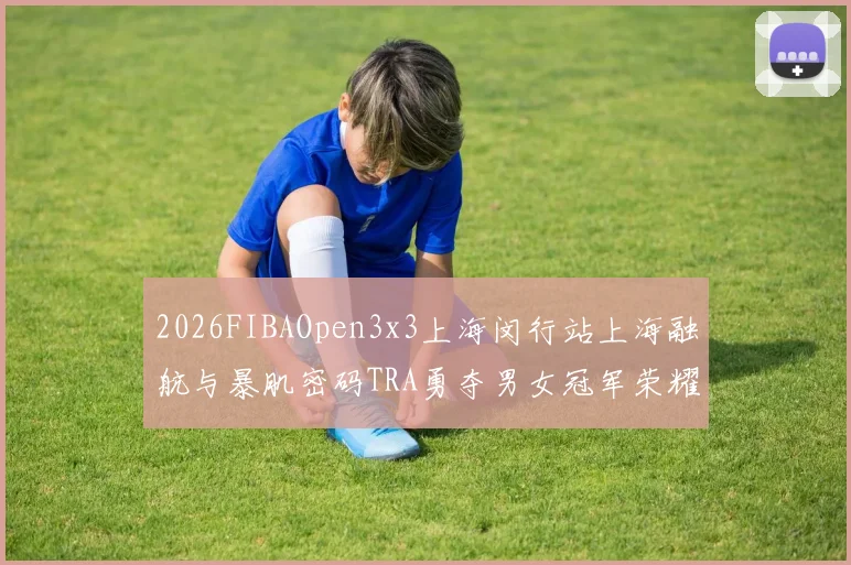 2026FIBAOpen3x3上海闵行站上海融航与暴肌密码TRA勇夺男女冠军荣耀