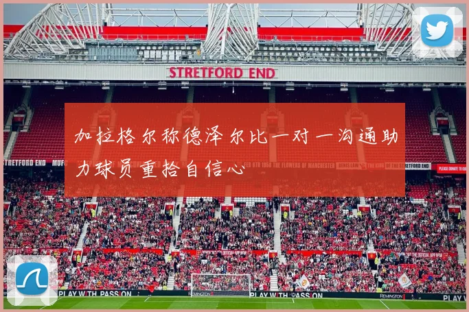 加拉格尔称德泽尔比一对一沟通助力球员重拾自信心