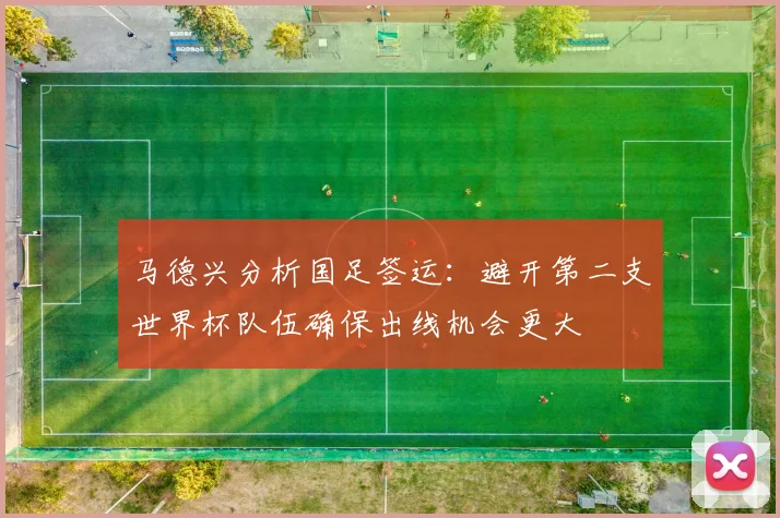 马德兴分析国足签运：避开第二支世界杯队伍确保出线机会更大