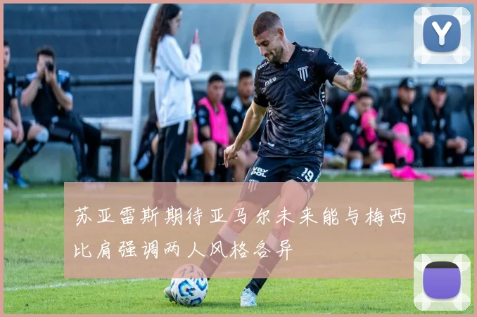 苏亚雷斯期待亚马尔未来能与梅西比肩强调两人风格各异