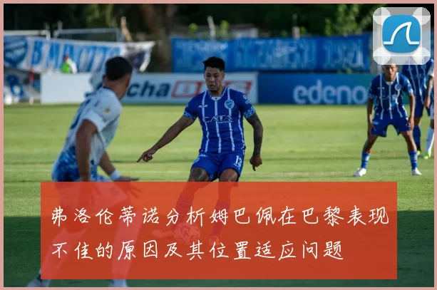 弗洛伦蒂诺分析姆巴佩在巴黎表现不佳的原因及其位置适应问题