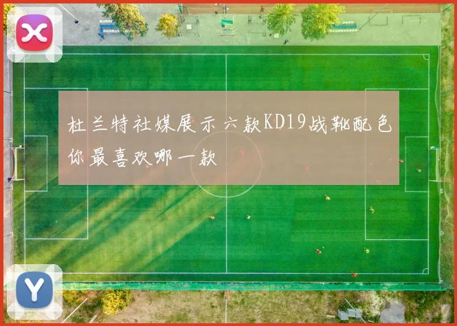 杜兰特社媒展示六款KD19战靴配色你最喜欢哪一款