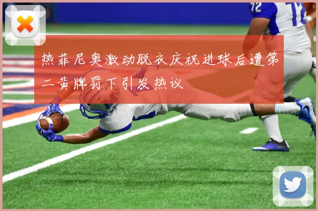 热菲尼奥激动脱衣庆祝进球后遭第二黄牌罚下引发热议