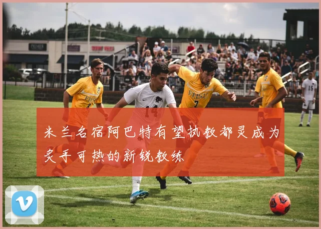 米兰名宿阿巴特有望执教都灵成为炙手可热的新锐教练